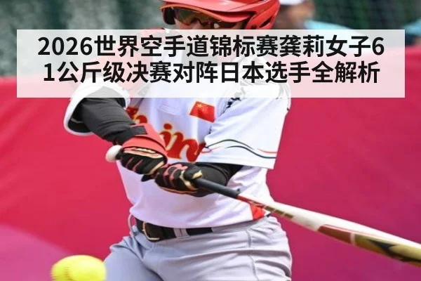 2026世界空手道锦标赛龚莉女子61公斤级决赛对阵日本选手全解析